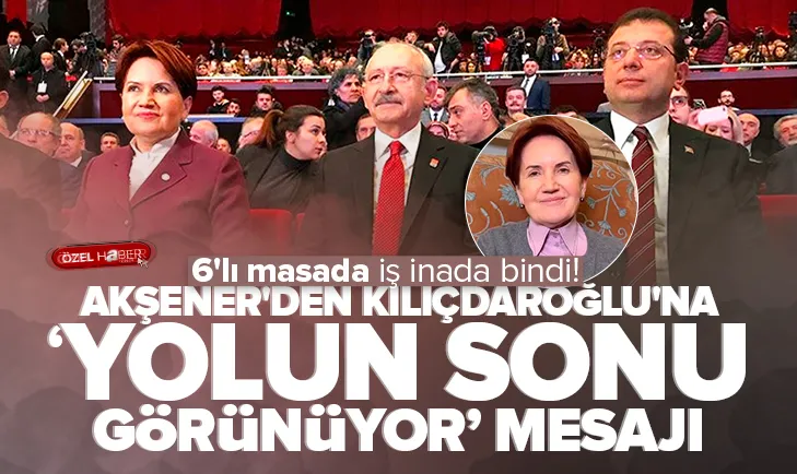 Akşener’den Kılıçdaroğlu’na yolun sonu göründü mesajı!