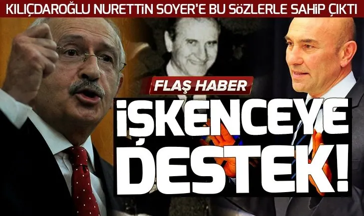 Kemal Kılıçdaroğlu işkenceci Nurettin Soyer’e sahip çıktı