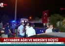 Acı haber Ağrı ve Mersine düştü