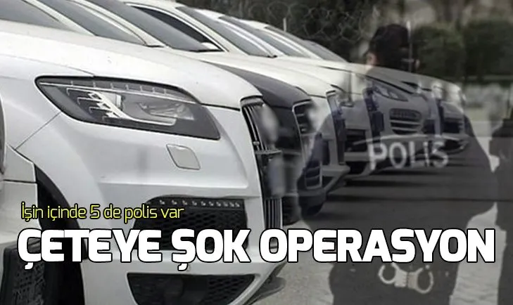 Kaçak otomobil çetesine operasyon: İşin için 5 tane de polis var