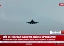 MİT ve TSK’dan Gara’da nokta operasyon