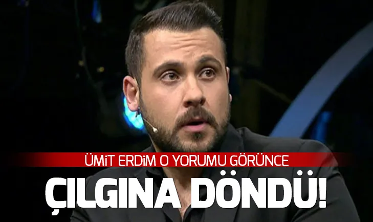 Ümit Erdim o yorumu görünce çılgına döndü