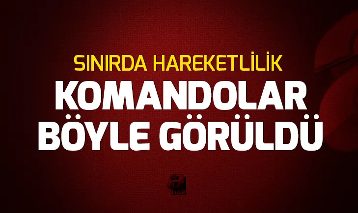 Sınırda hareketlilik! Komando birlikleri böyle görüldü