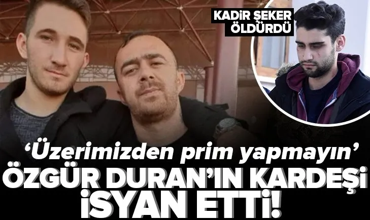 Kadir Şeker‘in öldürdüğü Özgür Duran’ın kardeşi isyan etti! Prim yapmayın