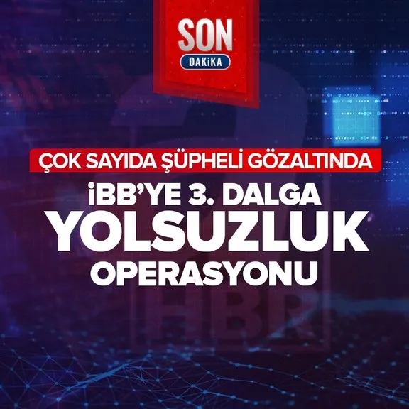 İBB’ye 3. dalga yolsuzluk operasyonu