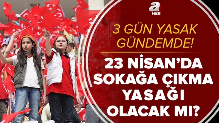 3 gün yasak gündemde! 23 Nisan'da sokağa çıkma yasağı olacak mı? Kısıtlama uygulanacak iller belli oldu mu?