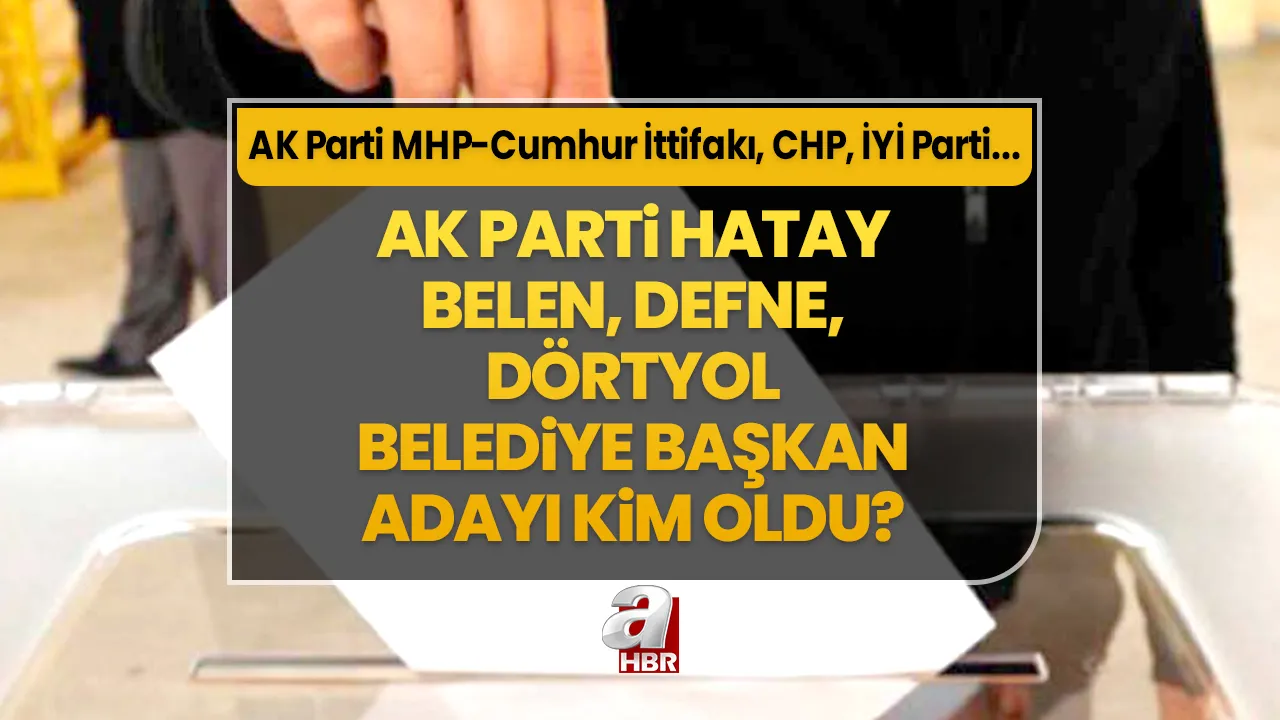 Belen, Defne, Dörtyol ilçe belediye başkan adayları kim oldu? 31 Mart Hatay AK Parti- MHP Cumhur İttifakı, CHP, İYİ Parti ilçe belediye başkan aday listesi…