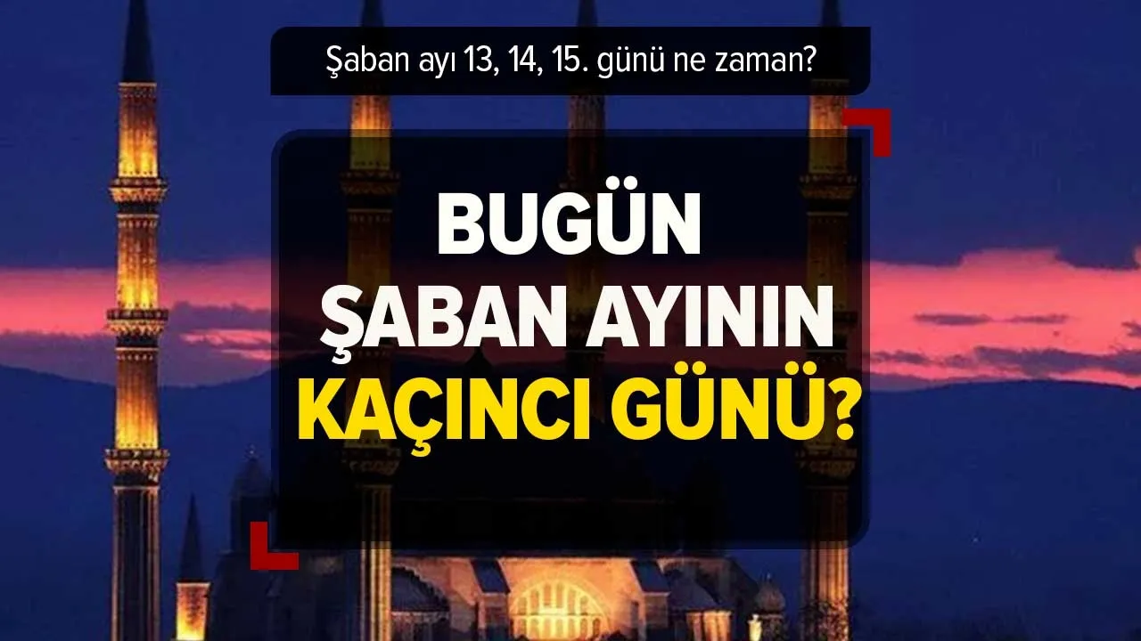 2023 Şaban ayının 13,14,15. günü ne zaman? Şaban ayının kaçıncı günündeyiz?