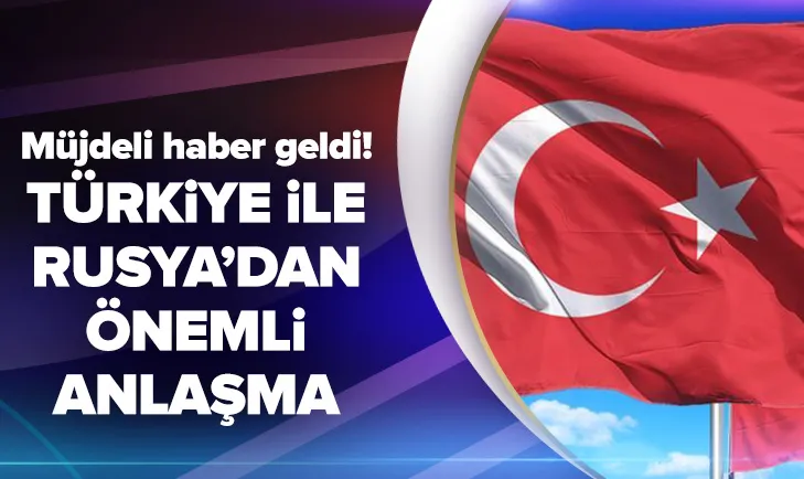 Müjdeli haber geldi! Türkiye ile Rusya’dan önemli anlaşma