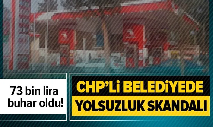 CHP’li belediyede yolsuzluk skandalı: 73 bin lira buhar oldu