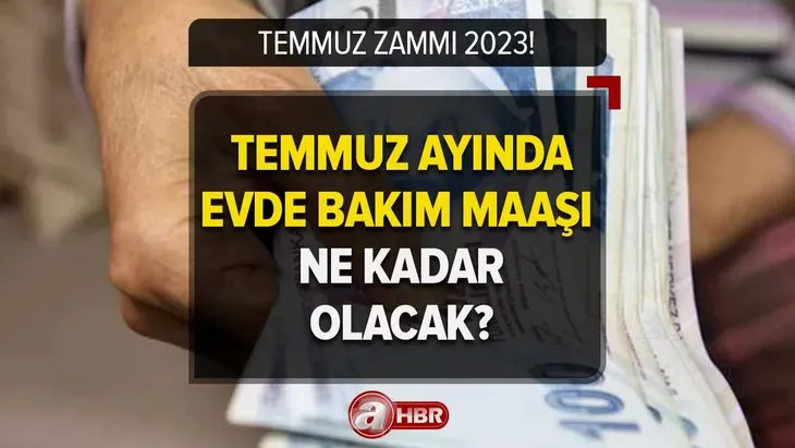 2023 Temmuz evde bakım maaşı ne kadar olacak? Temmuz zammı ile evde bakım maaşı kaç TL olur?