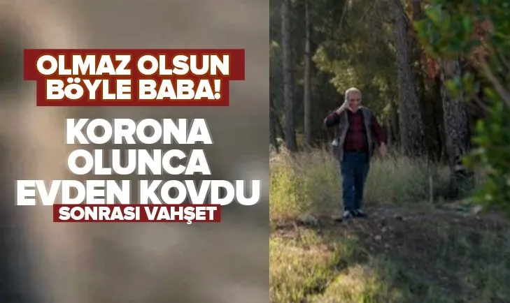 Korona olunca oğlunu evden kovdu! Ormanda cesedi bulundu