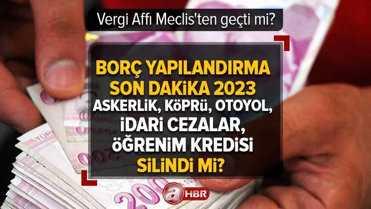 Borç Yapılandırma son dakika 2023 | Vergi Affı Meclis’ten geçti mi? Askerlik, köprü, otoyol, idari cezalar, öğrenim kredisi silindi mi?