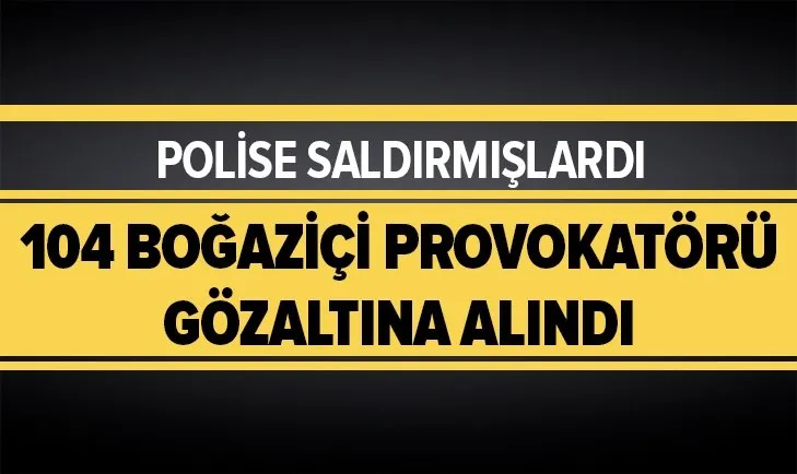Polise saldıran 104 Boğaziçi provokatörü gözaltına alındı