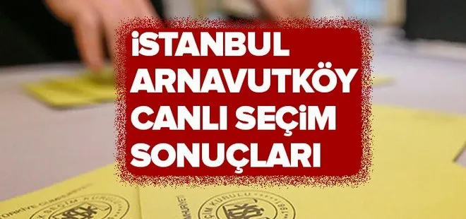 23 Haziran Arnavutköy seçim sonuçları! 2019 İstanbul seçim sonuçları Arnavutköy oy oranları!