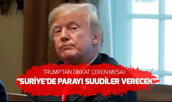 Trumptan Suriye mesajı: Parayı Suudiler ödeyecek!