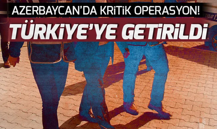 Son dakika: Azerbaycanda kritik FETÖ operasyonu! Türkiyeye getirildi