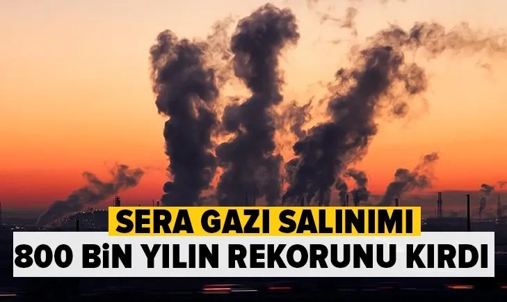 Geçen yıl sera gazı salınımı 800 bin yılın rekorunu kırdı