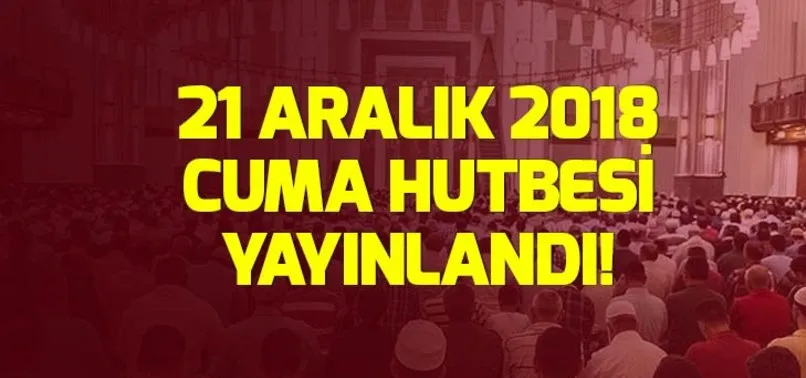 21 Aralık 2018 cuma hutbesi yayınlandı! Diyanet cuma hutbesi: Varlığı ilahi mayası merhamet