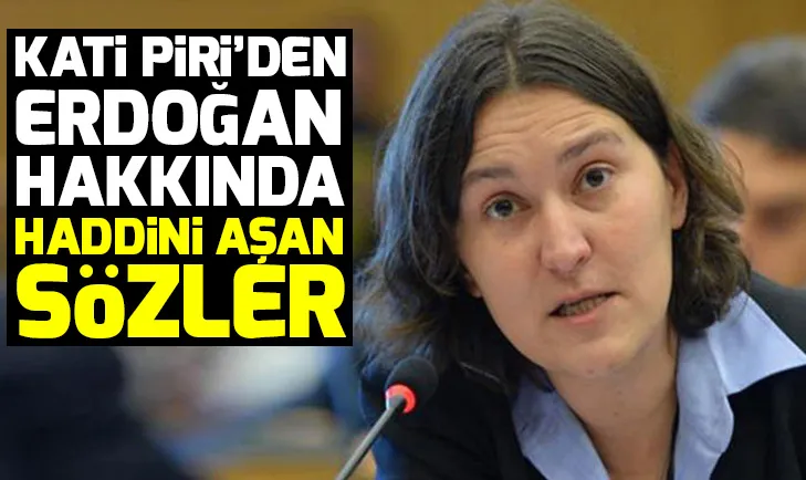 Kati Piriden Başkan Erdoğan hakkında küstah sözler