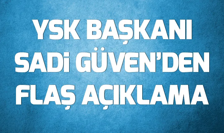 Son dakika: YSK Başkanı Sadi Güvenden flaş açıklamalar