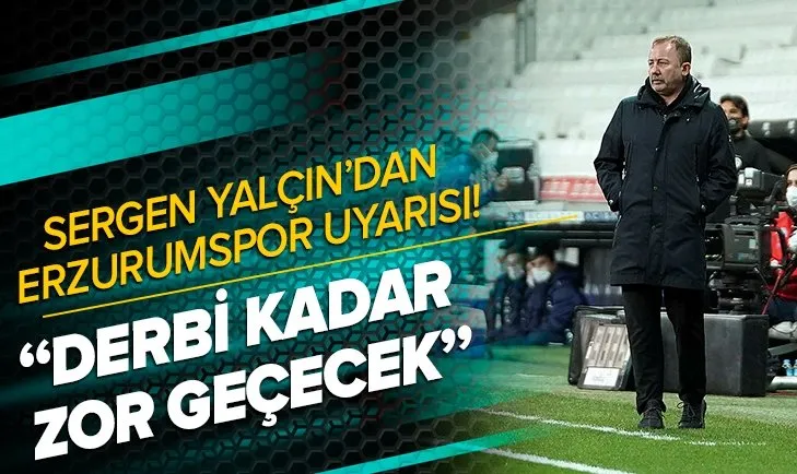 Sergen Yalçın'dan Erzurumspor uyarısı! Derbi kadar zor olacak
