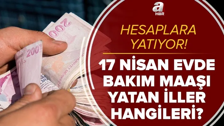 Müjdeli haber! 17 Nisan evde bakım maaşı yatan iller hangileri? Nisan ayı evde bakım parası yatan iller güncel liste