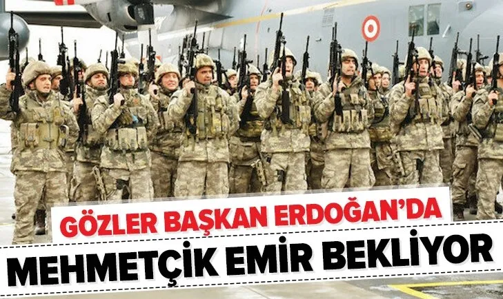 Gözler Başkan Erdoğan’da! Mehmetçik emir bekliyor