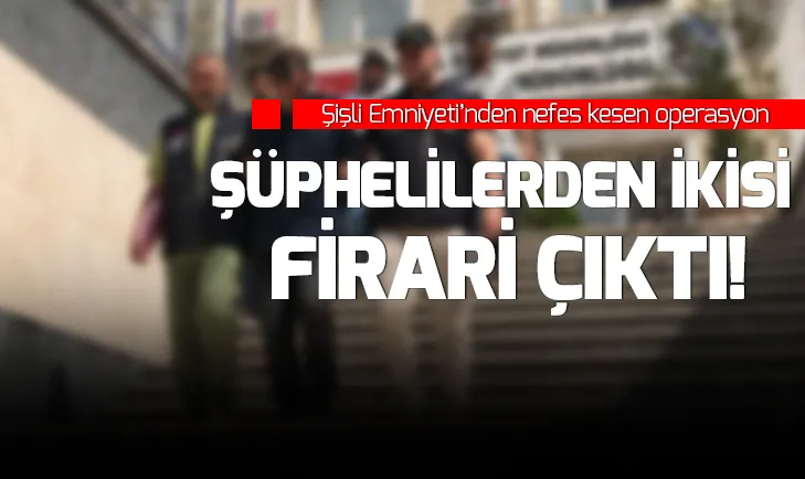Şişli Emniyeti’nden nefes kesen operasyon: Şüphelilerden ikisi firari çıktı!