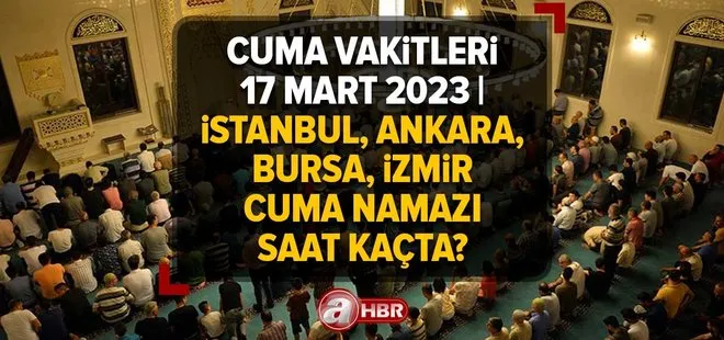 CUMA VAKİTLERİ 17 MART 2023 | İstanbul, Ankara, Bursa, İzmir cuma namazı saat kaçta? Diyanet il il cuma vakti ne zaman?