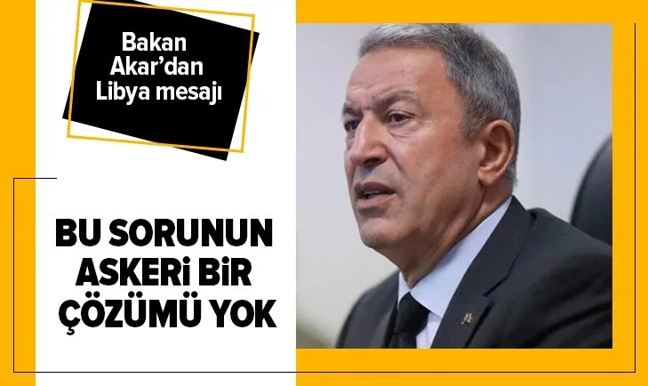 Son dakika: Bakan Akar’dan Libya mesajı: Bu sorunun askeri bir çözümü yok