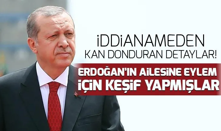 İddianameden kan donduran detaylar! Erdoğan’ın ailesine eylem için keşif yapmışlar